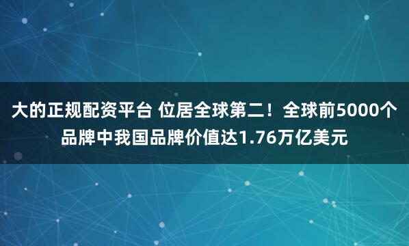 大的正规配资平台 位居全球第二！全球前5000个品牌中我国品牌价值达1.76万亿美元