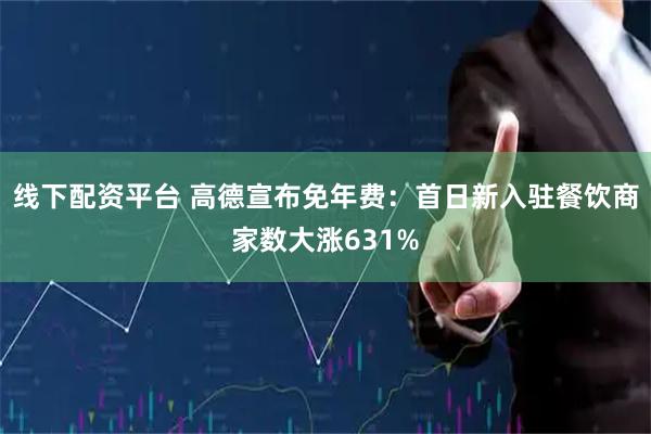 线下配资平台 高德宣布免年费：首日新入驻餐饮商家数大涨631%