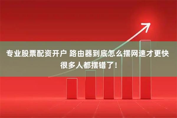 专业股票配资开户 路由器到底怎么摆网速才更快 很多人都摆错了！