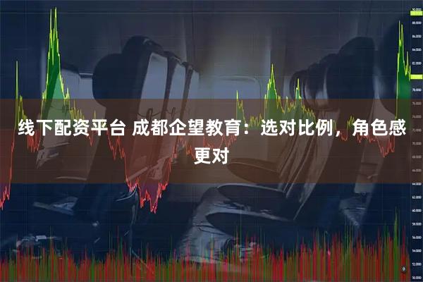 线下配资平台 成都企望教育：选对比例，角色感更对