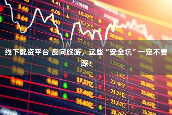 线下配资平台 反向旅游，这些“安全坑”一定不要踩！