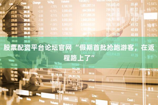 股票配资平台论坛官网 “假期首批抢跑游客，在返程路上了”