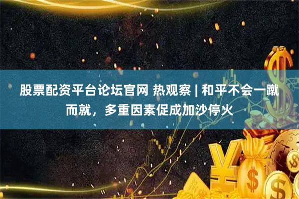股票配资平台论坛官网 热观察 | 和平不会一蹴而就，多重因素促成加沙停火