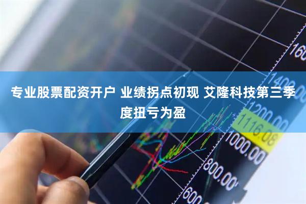 专业股票配资开户 业绩拐点初现 艾隆科技第三季度扭亏为盈