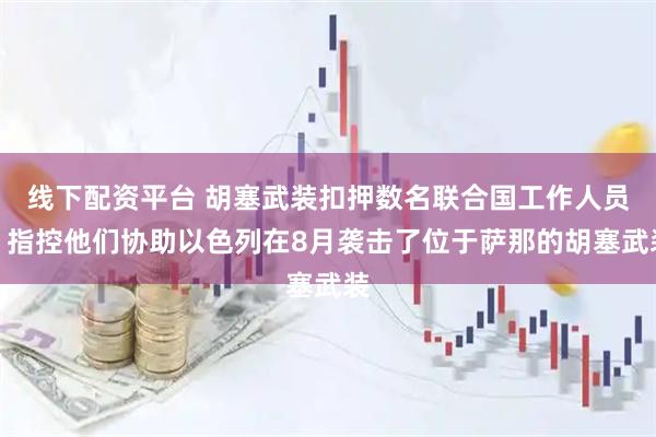 线下配资平台 胡塞武装扣押数名联合国工作人员，指控他们协助以色列在8月袭击了位于萨那的胡塞武装