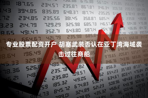 专业股票配资开户 胡塞武装否认在亚丁湾海域袭击过往商船