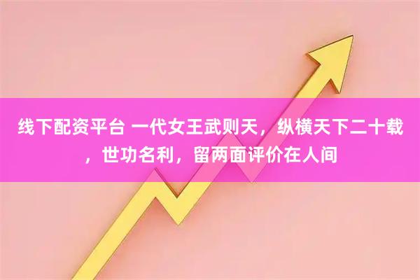 线下配资平台 一代女王武则天，纵横天下二十载，世功名利，留两面评价在人间