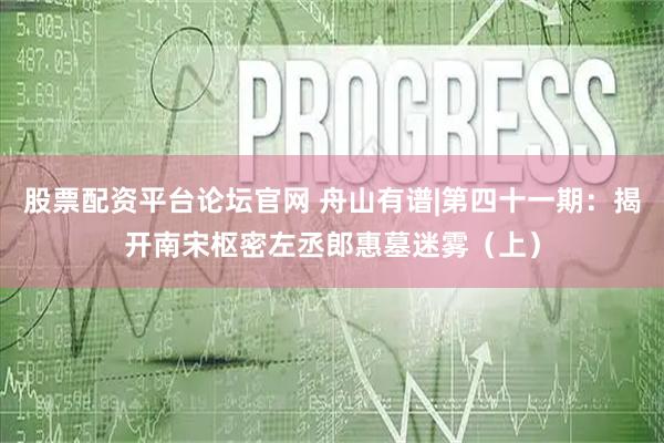 股票配资平台论坛官网 舟山有谱|第四十一期：揭开南宋枢密左丞郎惠墓迷雾（上）