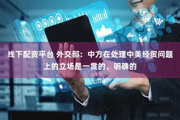 线下配资平台 外交部：中方在处理中美经贸问题上的立场是一贯的、明确的