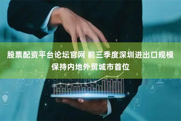 股票配资平台论坛官网 前三季度深圳进出口规模保持内地外贸城市首位