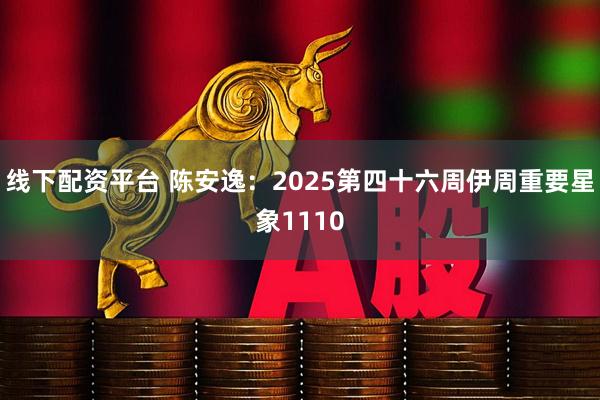 线下配资平台 陈安逸：2025第四十六周伊周重要星象1110