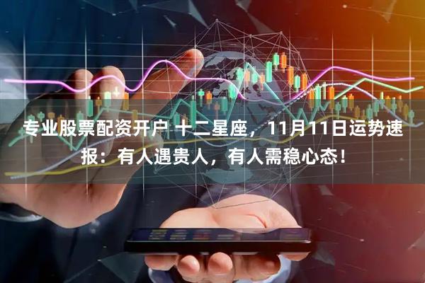 专业股票配资开户 十二星座，11月11日运势速报：有人遇贵人，有人需稳心态！