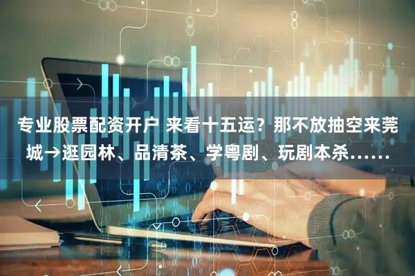 专业股票配资开户 来看十五运？那不放抽空来莞城→逛园林、品清茶、学粤剧、玩剧本杀……
