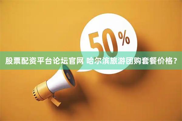 股票配资平台论坛官网 哈尔滨旅游团购套餐价格？