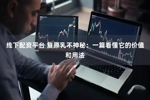 线下配资平台 复原乳不神秘：一篇看懂它的价值和用法