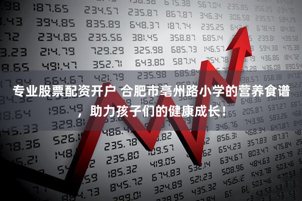 专业股票配资开户 合肥市亳州路小学的营养食谱，助力孩子们的健康成长！