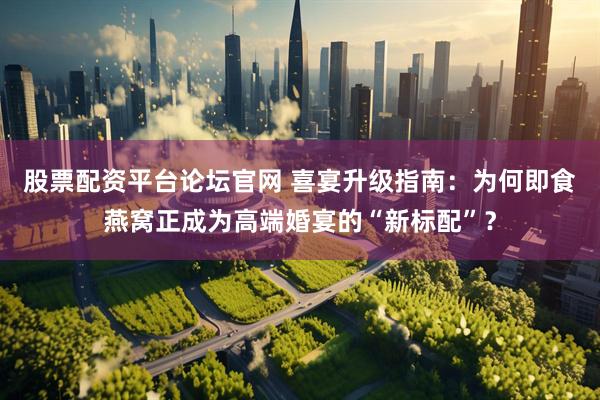 股票配资平台论坛官网 喜宴升级指南：为何即食燕窝正成为高端婚宴的“新标配”？