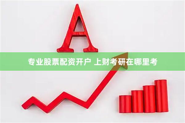 专业股票配资开户 上财考研在哪里考