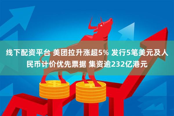 线下配资平台 美团拉升涨超5% 发行5笔美元及人民币计价优先票据 集资逾232亿港元