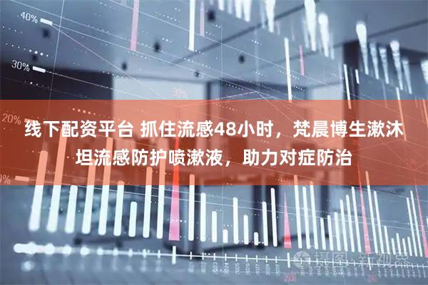 线下配资平台 抓住流感48小时，梵晨博生漱沐坦流感防护喷漱液，助力对症防治