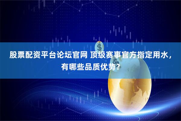 股票配资平台论坛官网 顶级赛事官方指定用水，有哪些品质优势？