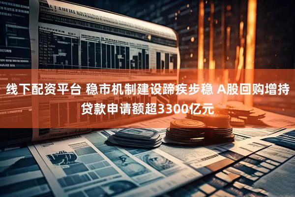 线下配资平台 稳市机制建设蹄疾步稳 A股回购增持贷款申请额超3300亿元