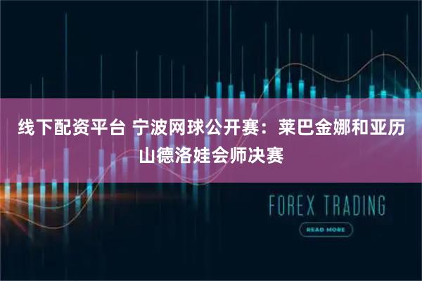 线下配资平台 宁波网球公开赛：莱巴金娜和亚历山德洛娃会师决赛