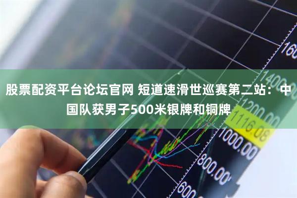 股票配资平台论坛官网 短道速滑世巡赛第二站：中国队获男子500米银牌和铜牌