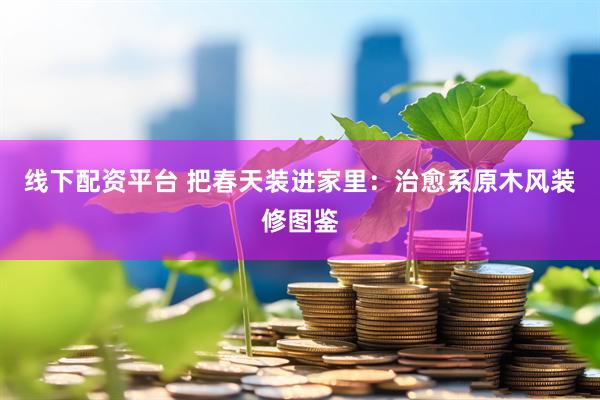 线下配资平台 把春天装进家里：治愈系原木风装修图鉴