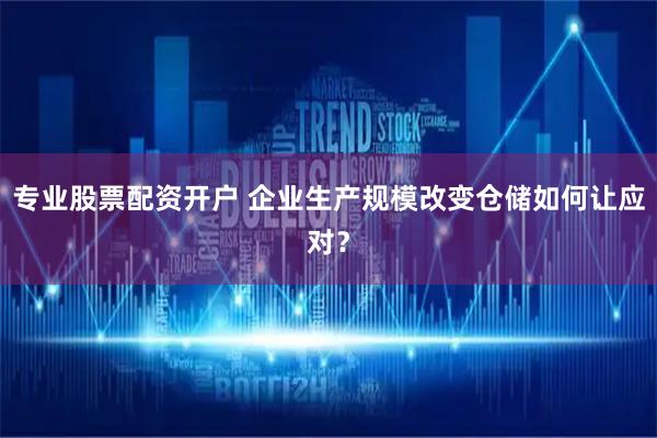 专业股票配资开户 企业生产规模改变仓储如何让应对？