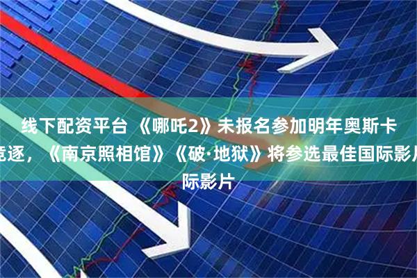 线下配资平台 《哪吒2》未报名参加明年奥斯卡竞逐，《南京照相馆》《破·地狱》将参选最佳国际影片