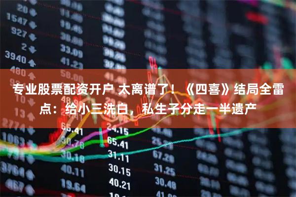 专业股票配资开户 太离谱了！《四喜》结局全雷点：给小三洗白，私生子分走一半遗产