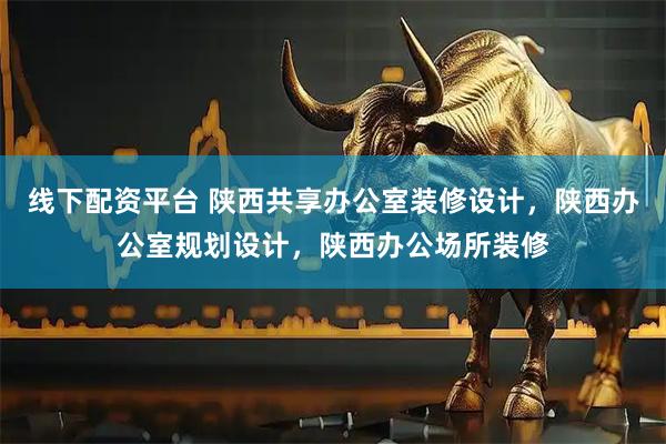 线下配资平台 陕西共享办公室装修设计，陕西办公室规划设计，陕西办公场所装修