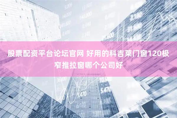股票配资平台论坛官网 好用的科吉莱门窗120极窄推拉窗哪个公司好