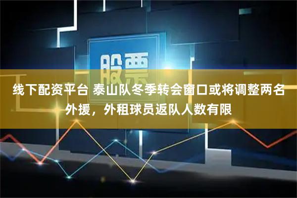 线下配资平台 泰山队冬季转会窗口或将调整两名外援，外租球员返队人数有限
