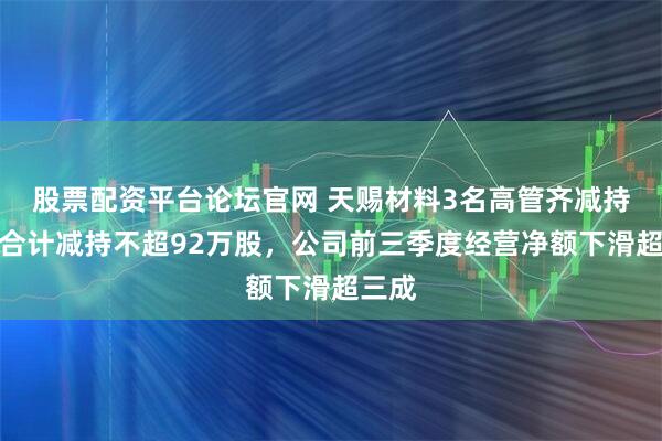 股票配资平台论坛官网 天赐材料3名高管齐减持，拟合计减持不超92万股，公司前三季度经营净额下滑超三成