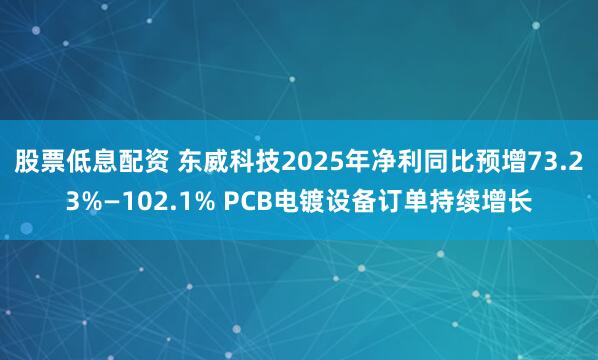 股票低息配资 东威科技2025年净利同比预增73.23%—102.1% PCB电镀设备订单持续增长