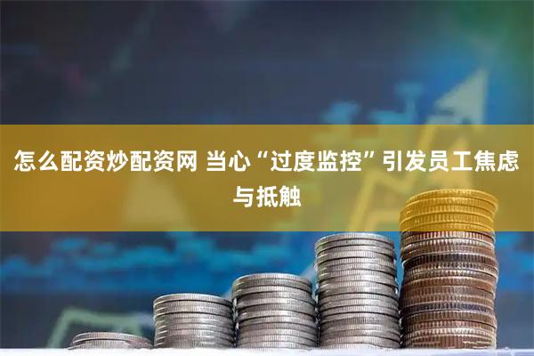 怎么配资炒配资网 当心“过度监控”引发员工焦虑与抵触