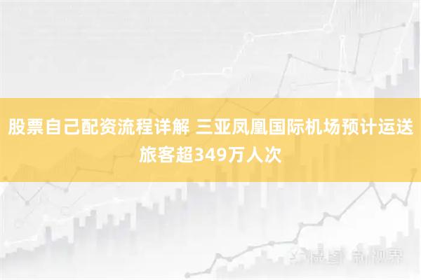 股票自己配资流程详解 三亚凤凰国际机场预计运送旅客超349万人次