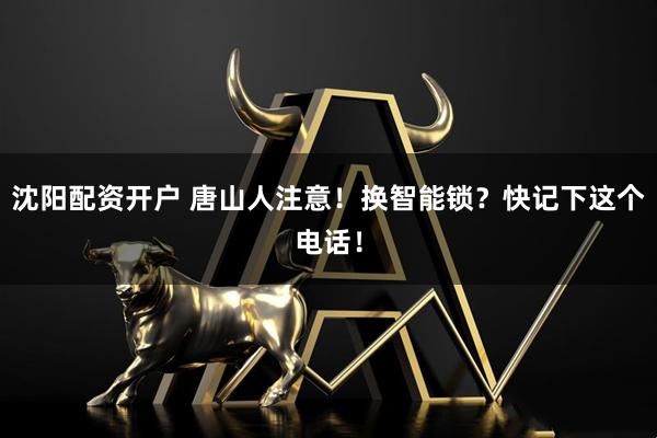 沈阳配资开户 唐山人注意！换智能锁？快记下这个电话！