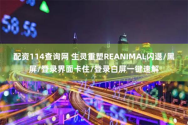 配资114查询网 生灵重塑REANIMAL闪退/黑屏/登录界面卡住/登录白屏一键速解