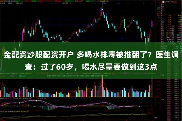 金配资炒股配资开户 多喝水排毒被推翻了？医生调查：过了60岁，喝水尽量要做到这3点