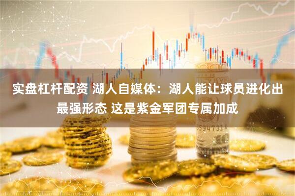 实盘杠杆配资 湖人自媒体：湖人能让球员进化出最强形态 这是紫金军团专属加成