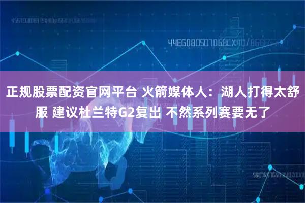 正规股票配资官网平台 火箭媒体人：湖人打得太舒服 建议杜兰特G2复出 不然系列赛要无了