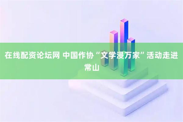 在线配资论坛网 中国作协“文学浸万家”活动走进常山