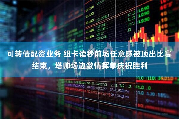 可转债配资业务 纽卡读秒前场任意球被顶出比赛结束，塔帅场边激情挥拳庆祝胜利