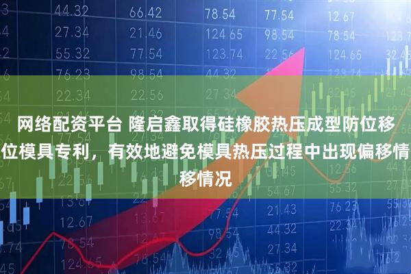 网络配资平台 隆启鑫取得硅橡胶热压成型防位移定位模具专利，有效地避免模具热压过程中出现偏移情况
