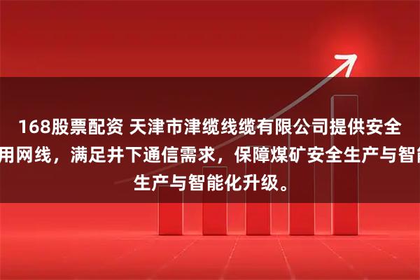 168股票配资 天津市津缆线缆有限公司提供安全可靠的矿用网线，满足井下通信需求，保障煤矿安全生产与智能化升级。