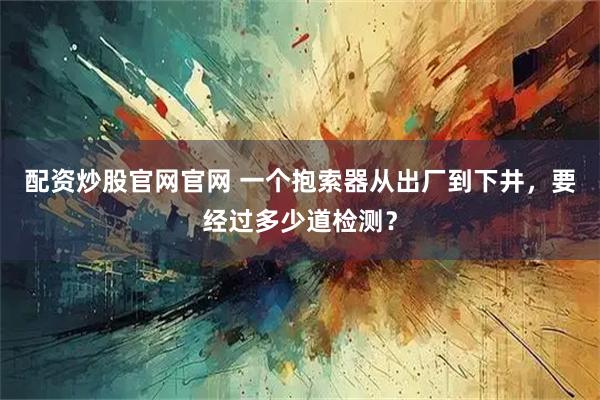配资炒股官网官网 一个抱索器从出厂到下井，要经过多少道检测？