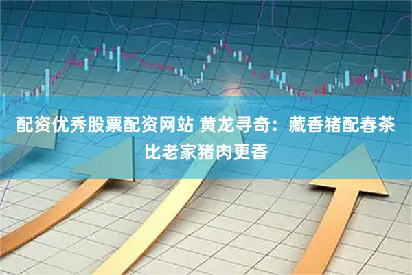 配资优秀股票配资网站 黄龙寻奇：藏香猪配春茶比老家猪肉更香